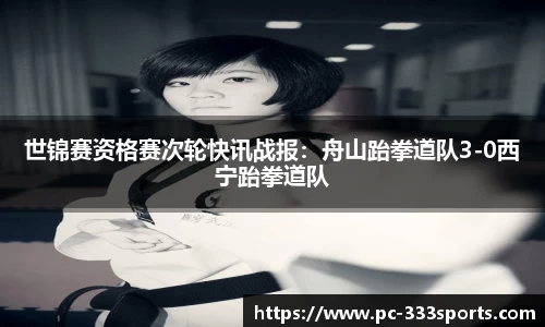 世锦赛资格赛次轮快讯战报：舟山跆拳道队3-0西宁跆拳道队