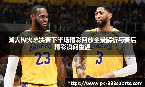湖人热火总决赛下半场精彩回放全景解析与赛后精彩瞬间重温